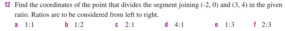 12 Find the coordinates of the point that divides the segment joining (-2, 0) and (3, 4) in the given
ratio. Ratios are to be considered from left to right.
b 1:2
а 1:1
2:1
d 4:1
e
1:3
f 2:3

