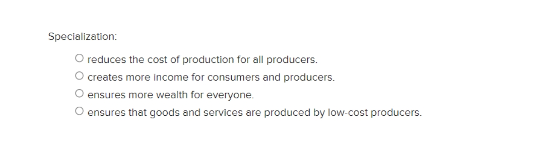 Specialization:
O reduces the cost of production for all producers.
O creates more income for consumers and producers.
O ensures more wealth for everyone.
O ensures that goods and services are produced by low-cost producers.