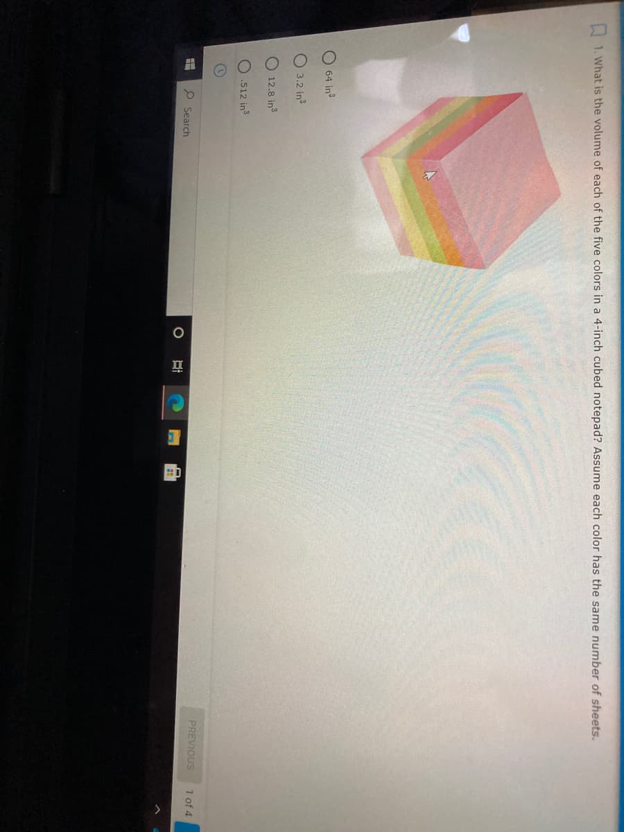 O O
1. What is the volume of each of the five colors in a 4-inch cubed notepad? Assume each color has the same number of sheets.
O 64 in3
3.2 in
O 12.8 in
.512 in
PREVIOUS
1 of 4
P Search
