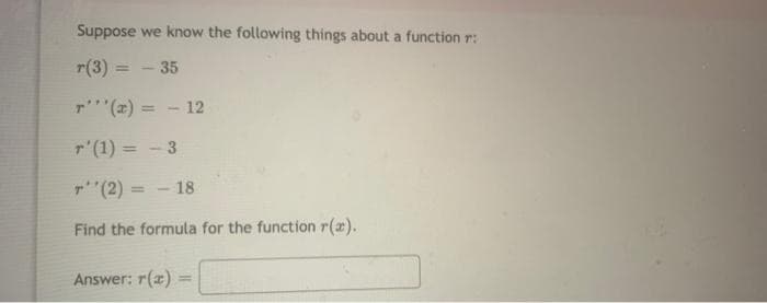 Suppose we know the following things about a function r:
r(3) = -35
T'''(x) = -12
r' (1) = -3
T''(2) =
Find the formula for the function r(a).
=-18
Answer: r(x)
=