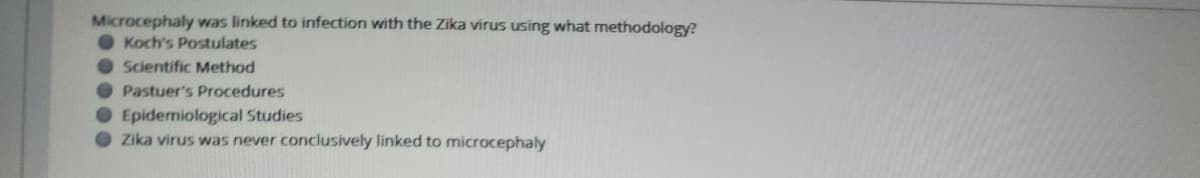 Microcephaly was linked to infection with the Zika virus using what methodology?
Koch's Postulates
O Scientific Method
O Pastuer's Procedures
O Epidemiological Studies
O Zika virus was never conclusively linked to microcephaly
