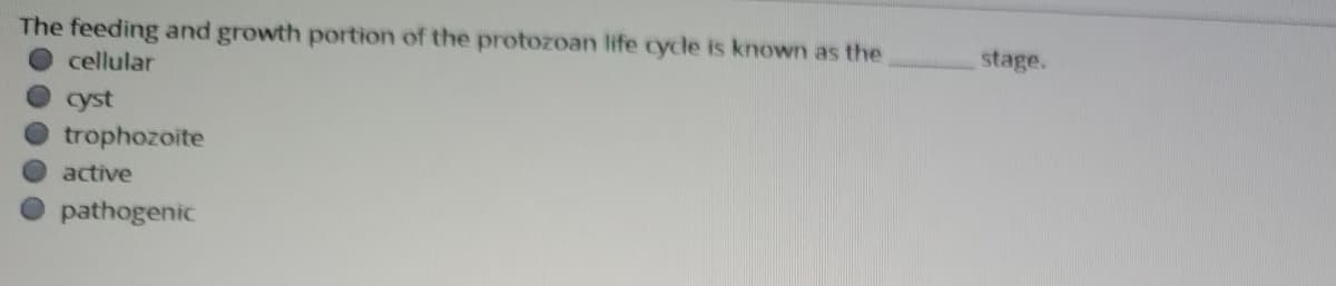 The feeding and growth portion of the protozoan life cycle is known as the
cellular
stage.
cyst
trophozoite
active
pathogenic
