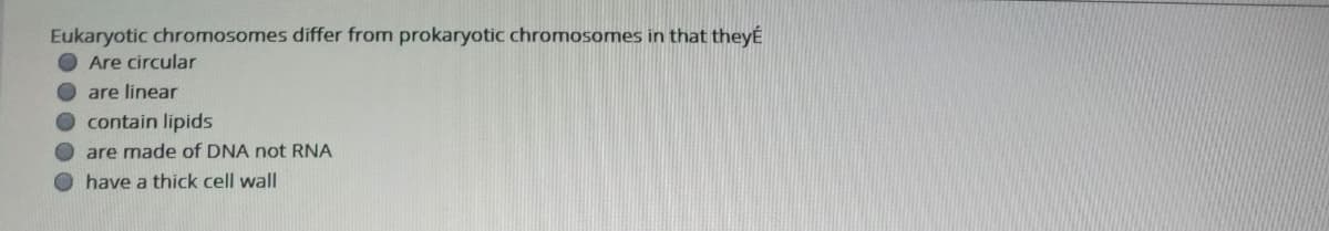 Eukaryotic chromosomes differ from prokaryotic chromosomes in that theyÉ
Are circular
are linear
O contain lipids
are made of DNA not RNA
O have a thick cell wall
