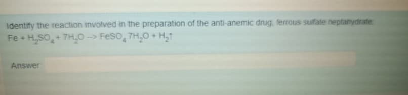 Identify the reaction involved in the preparation of the anti-anemic drug, ferrous sulfate heptahydrate
Fe + H,SO,+ 7H,0 ->
Feso, 7H,0 + H,1
Answer
