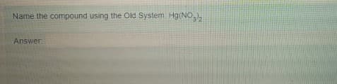 Name the compound using the Old System Hg(NO),
Answer
