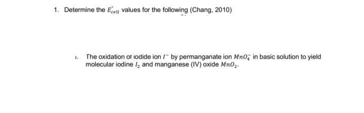 1. Determine the Eett values for the following (Chang, 2010)
1. The oxidation ot iodide ion /- by permanganate ion Mno, in basic solution to yield
molecular iodine I, and manganese (IV) oxide Mn02.
