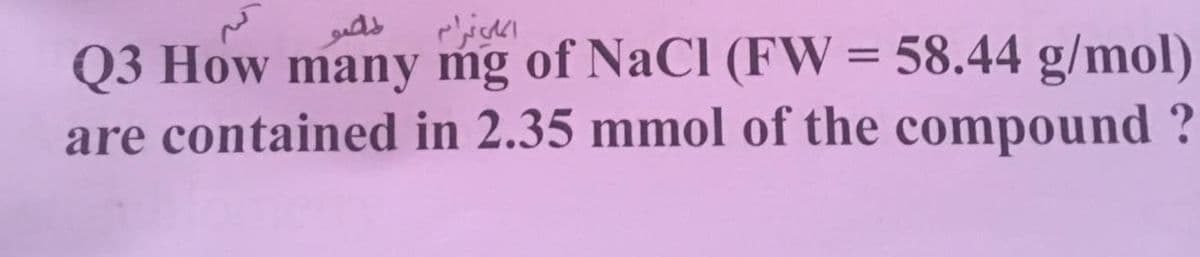 Q3 How many mg of NaCl (FW = 58.44 g/mol)
are contained in 2.35 mmol of the compound ?
