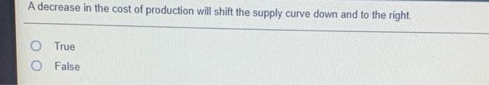 A decrease in the cost of production will shift the supply curve down and to the right.
O True
O False