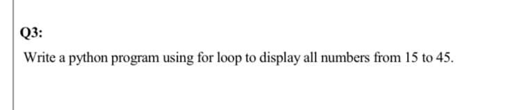 Q3:
Write a python program using for loop to display all numbers from 15 to 45.
