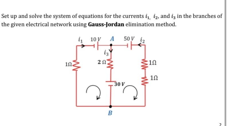 Set up and solve the system of equations for the currents i,, iz, and iz in the branches of
the given electrical network using Gauss-Jordan elimination method.
i 10 V
A
50 V i2
i3
1n
10
10
30 V
B
WWW
