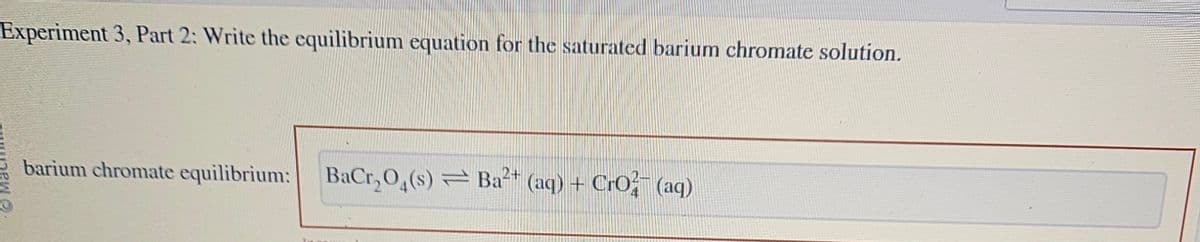 Experiment 3, Part 2: Write the equilibrium equation for the saturated barium chromate solution.
barium chromate equilibrium: BaCr₂O₂ (s) = Ba²+ (aq) + CrO² (aq)