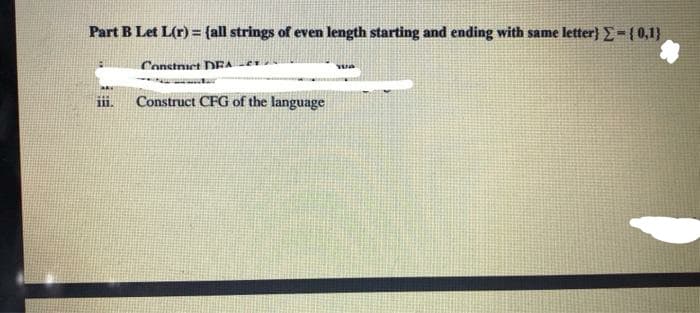 Part B Let L(r) = (all strings of even length starting and ending with same letter} =( 0,1}
Constnict DEA
Construct CFG of the language
