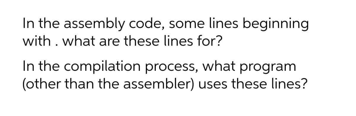 In the assembly code, some lines beginning
with . what are these lines for?
In the compilation process, what program
(other than the assembler) uses these lines?
