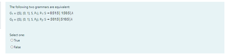 The following two grammars are equivalent:
G1 = ({S}, (0, 1}, S, P1), P1: S → 0S1S| 1S0S|A
G2 = ({S}, (0, 1}, S, P2), P2: S→ S01S|S 10S|A
Select one:
O True
O False
