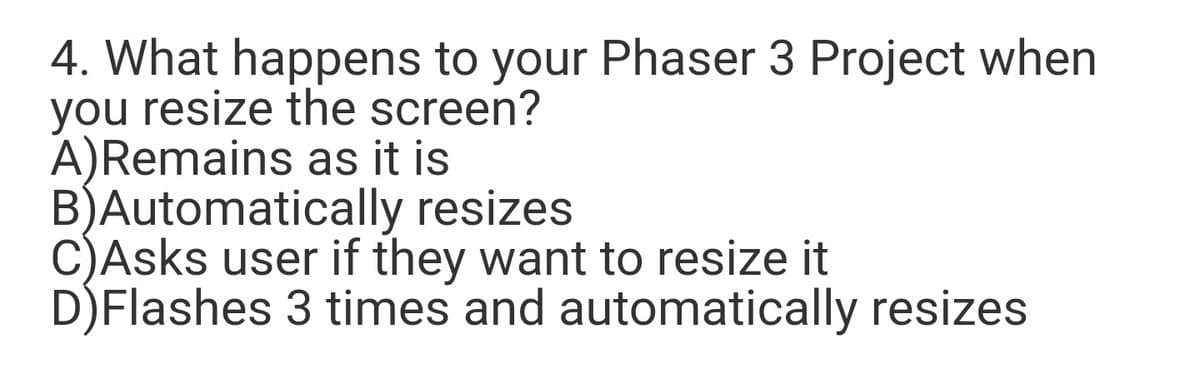 4. What happens to your Phaser 3 Project when
you resize the screen?
A)Remains as it is
B)Automatically resizes
C)Asks user if they want to resize it
D)Flashes 3 times and automatically resizes
