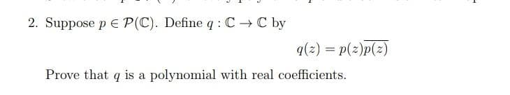 2. Suppose p E P(C). Define q : C - C by
q(2) = p(z)p(z)
%3D
Prove that q is a polynomial with real coefficients.
