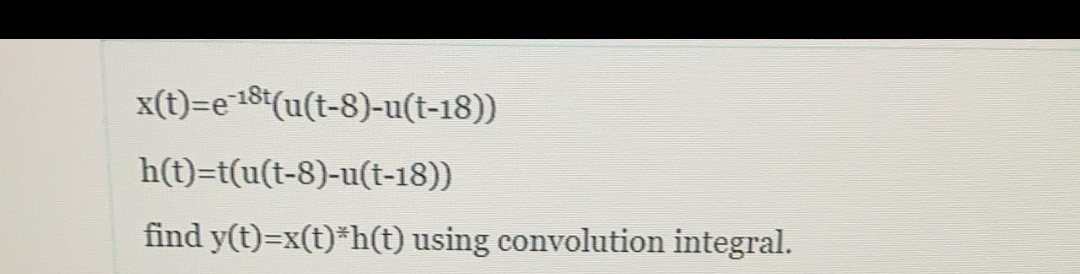 x(t)=e 18t(u(t-8)-u(t-18))
h(t)=t(u(t-8)-u(t-18))
find y(t)=x(t)*h(t) using convolution integral.
