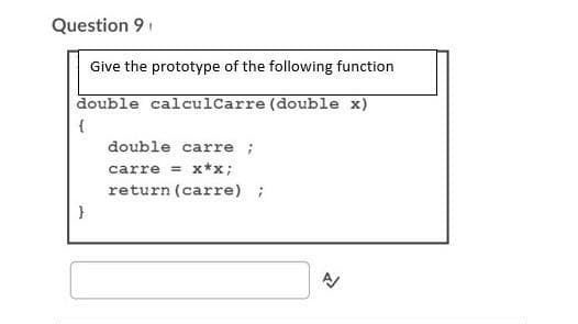 Question 91
Give the prototype of the following function
double calculCarre (double x)
double carre ;
carre = x*x;
return (carre);
}
