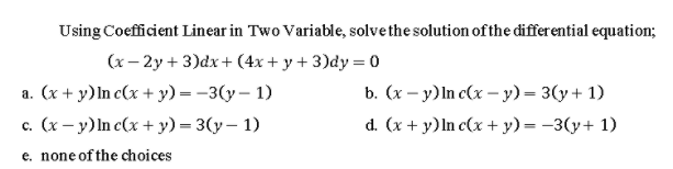 Using Coefficient Linear in Two Variable, solvethe solution of the differential equation;
(x- 2y + 3)dx+ (4x + y + 3)dy = 0
a. (x + y)In c(x + y) = -3(y – 1)
с. (х — у) In c(x +у) — 3(у— 1)
b. (x — у)In c(x -у) — 3(у+ 1)
d. (x + y)lnc(x + у) — —3(у+ 1)
e. none of the choices
