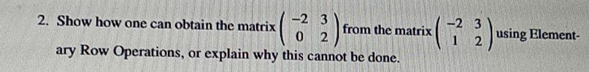 -2 3
-2 3
2. Show how one can obtain the matrix
from the matrix
using Element-
ary Row Operations, or explain why this cannot be done.
