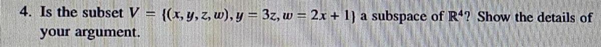 4. Is the subset V = {(x, y, z, w), y = 3z, w = 2x+ 1} a subspace of R? Show the details of
your argument.
