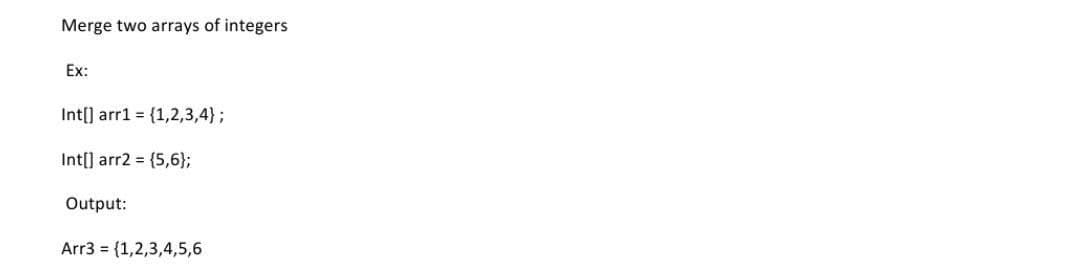 Merge two arrays of integers
Ex:
Int[] arr1 = {1,2,3,4};
Int[] arr2 = {5,6};
Output:
Arr3 = {1,2,3,4,5,6