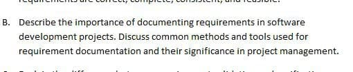 B. Describe the importance of documenting requirements in software
development projects. Discuss common methods and tools used for
requirement documentation and their significance in project management.