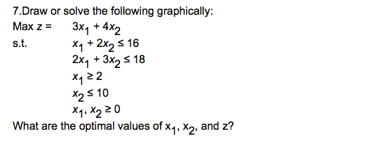 7.Draw or solve the following graphically:
Max z =
3x1 + 4X2
Xq + 2x, s 16
2x, + 3x, s 18
s.t.
X2S 10
Xq, X2 2 0
What are the optimal values of x4, X2, and z?
