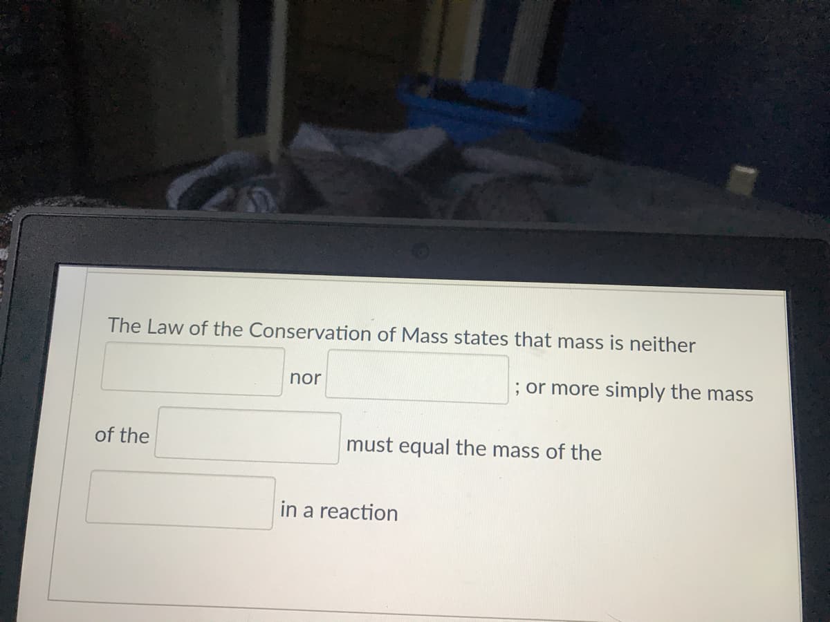 The Law of the Conservation of Mass states that mass is neither
nor
; or more simply the mass
of the
must equal the mass of the
in a reaction
