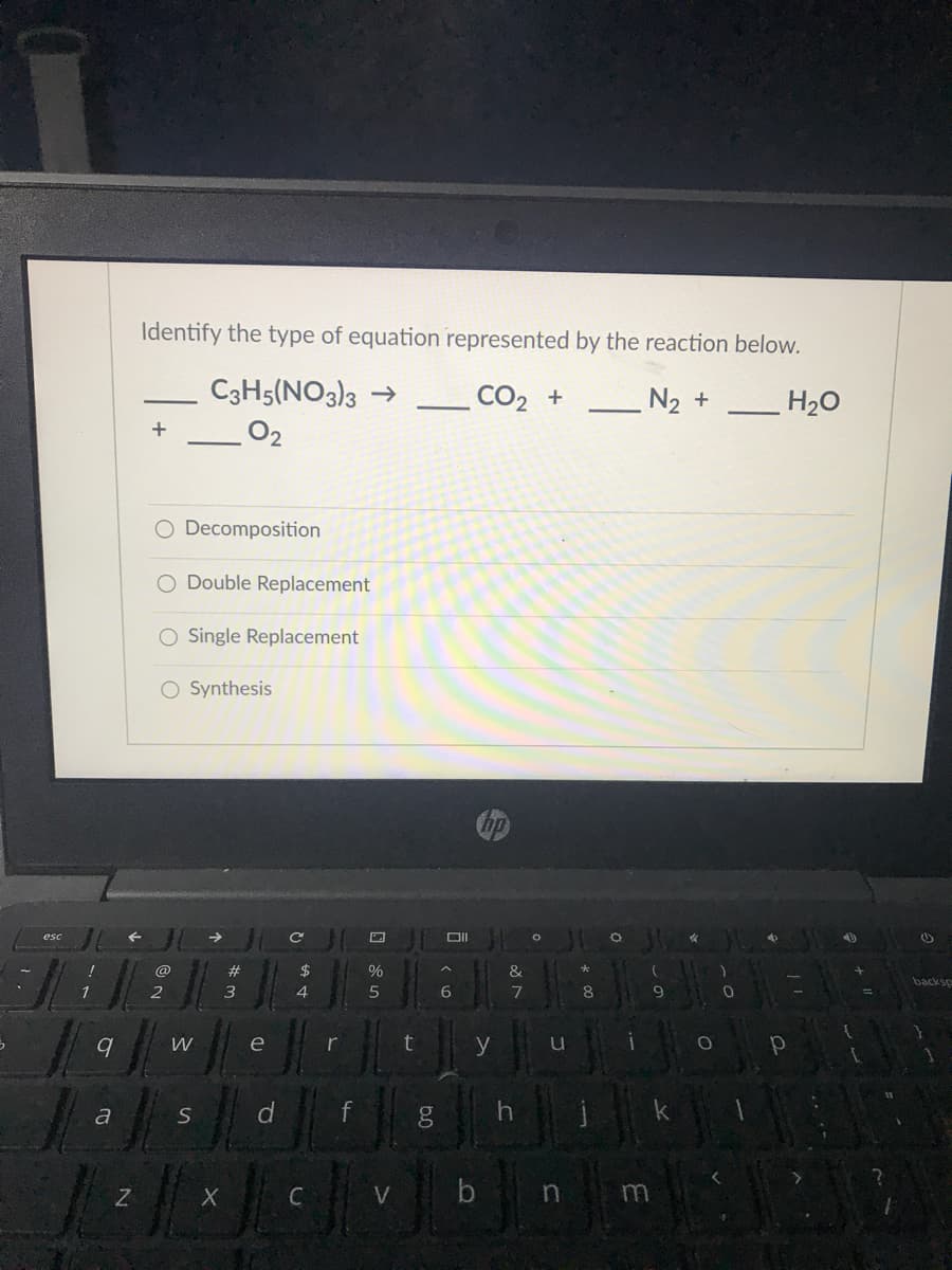 Identify the type of equation represented by the reaction below.
C3H5(NO3)3 →
CO2 +
N2 +
H20
O2
O Decomposition
O Double Replacement
O Single Replacement
Synthesis
@
#
$
&
backsp
2
4.
e
r
y
C
V
b
ST
10
