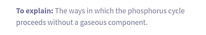 To explain: The ways in which the phosphorus cycle
proceeds without a gaseous component.
