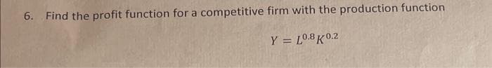 6. Find the profit function for a competitive firm with the production function
Y = L0.8K0.2