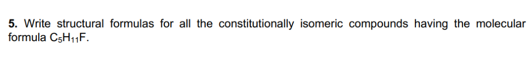5. Write structural formulas for all the constitutionally isomeric compounds having the molecular
formula C5H1F.
