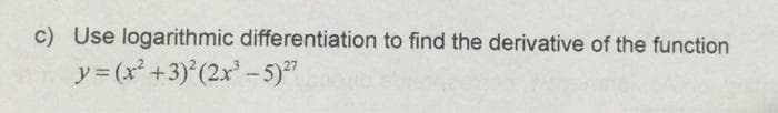 c) Use logarithmic differentiation to find the derivative of the function
y=(x²+3)² (2x³ - 5) 27