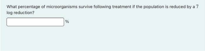 What percentage of microorganisms survive following treatment if the population is reduced by a 7
log reduction?
%