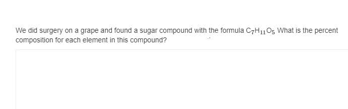 We did surgery on a grape and found a sugar compound with the formula C7H1105 What is the percent
composition for each element in this compound?
