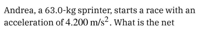 Andrea, a 63.0-kg sprinter, starts a race with an
acceleration of 4.200 m/s². What is the net
