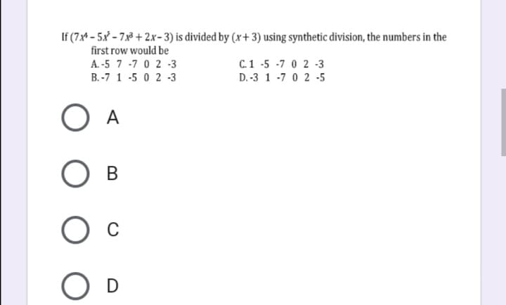 If (7x* - 5x – 7x3 + 2x-3) is divided by (x+3) using synthetic division, the numbers in the
first row would be
A. -5 7 -7 0 2 -3
C.1 -5 -7 0 2 -3
B. -7 1 -5 0 2 -3
D. -3 1 -7 0 2 -5
O A
D
