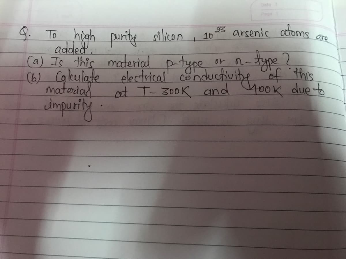 9. To high purity silicon, 10°
added.
1
93 arsenic atoms
(a) Is this material p-type
(6) Calculate
material
impurity
are
or
n-
electrical
at T-300K and took due to
-type ?
conductivity of this