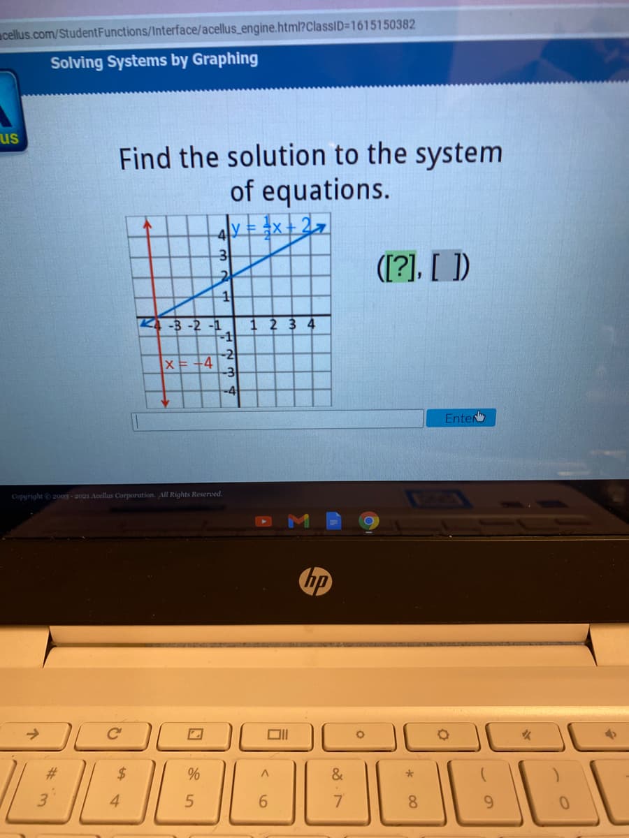 cellus.com/StudentFunctions/Interface/acellus_engine.html?ClassID=1615150382
Solving Systems by Graphing
us
Find the solution to the system
of equations.
y=x+27
31
([?], [ ])
K-3 -2 -1
1
2 3
-1
-2
x= +4
-4
Enter
Copyright 2003 - 2021 Acellus Corporation. All Rights Reserved.
hp
2$
&
4
7.
8.
%23
