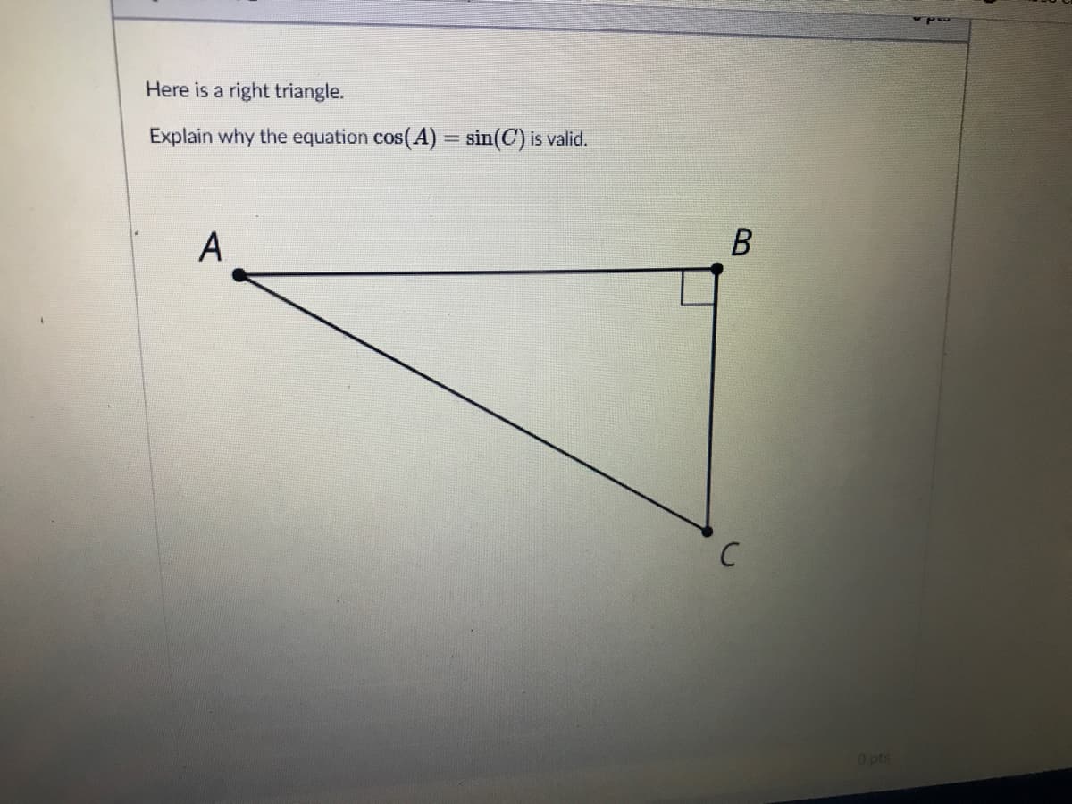 Here is a right triangle.
Explain why the equation cos(A) = sin(C) is valid.
A
B
C
O pts
