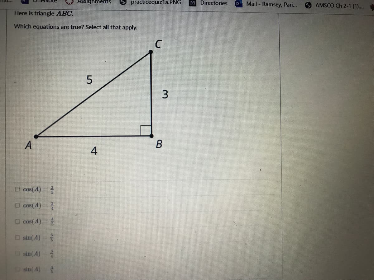 Assignments
practicequizla.PNG
M Directories
Mail - Ramsey, Pari.
O AMSCO Ch 2-1 (1)...
Here is triangle ABC.
Which equations are true? Select all that apply.
3.
A
4
O cos(A)
O cos(A)
O cos(A)
O sin(A)
Osin(A)
Osin(A)
