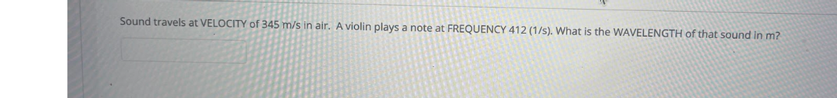 Sound travels at VELOCITY of 345 m/s in air. A violin plays a note at FREQUENCY 412 (1/s). What is the WAVELENGTH of that sound in m?
