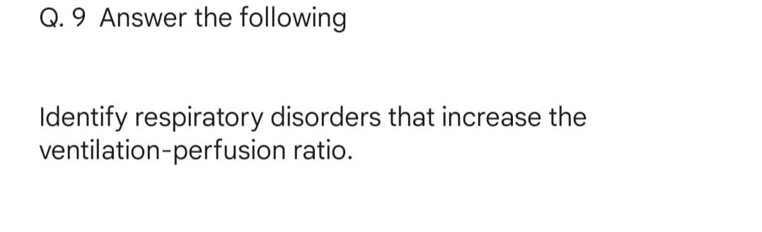 Q. 9 Answer the following
Identify respiratory disorders that increase the
ventilation-perfusion ratio.
