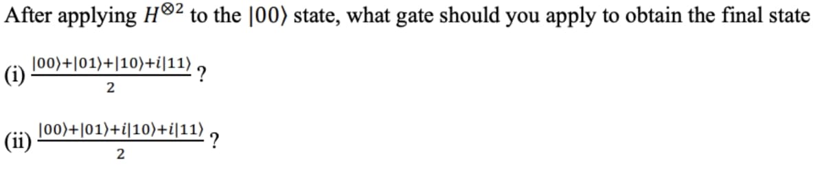 After applying H®2 to the |00) state, what gate should you apply to obtain the final state
|o0)+|01)+|10)+i|11) ,
(i)
2
Jo0)+|01)+i|10)+i|11) ,
(ii)
2
