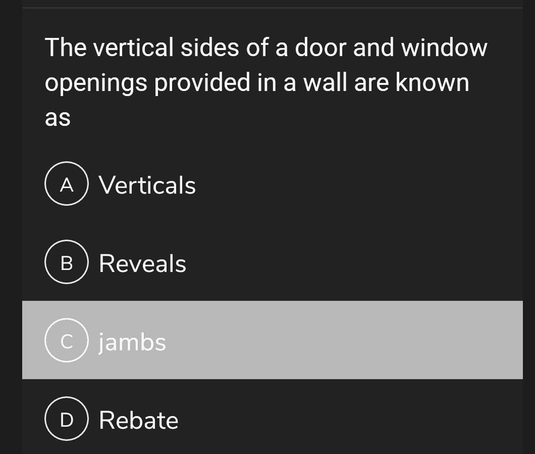 The vertical sides of a door and window
openings provided in a wall are known
as
A ) Verticals
B
Reveals
C
c) jambs
D) Rebate
