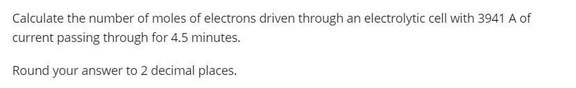 Calculate the number of moles of electrons driven through an electrolytic cell with 3941 A of
current passing through for 4.5 minutes.
Round your answer to 2 decimal places.

