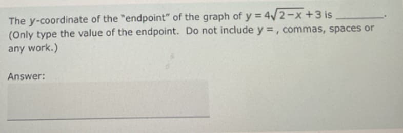 The y-coordinate of the "endpoint" of the graph of y = 4√2-x+3 is
(Only type the value of the endpoint. Do not include y =, commas, spaces or
any work.)
Answer: