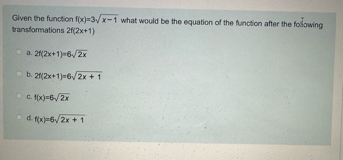 Given the function f(x)=3x-1 what would be the equation of the function after the following
transformations 2f(2x+1)
Oa. 2f(2x+1)=6√√2x
b. 2f(2x+1)=6/2x+1
c. f(x)=6√/2x
d. f(x)=6√/2x+1