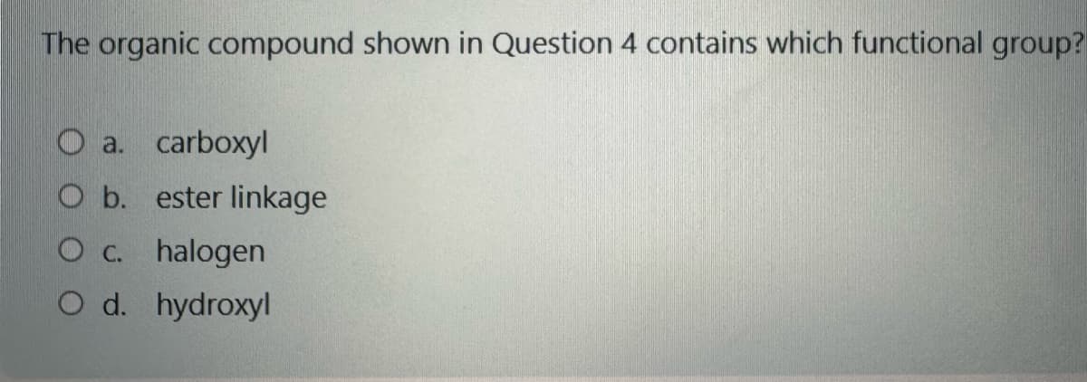 The organic compound shown in Question 4 contains which functional group?
O a. carboxyl
O b. ester linkage
O c. halogen
O d. hydroxyl